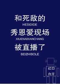 和死敌秀恩爱被现场直播了完整版