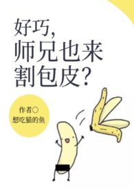 师兄也来割包皮全文免费阅读