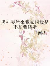 男神突然来我家问我是不是要结婚by南枝