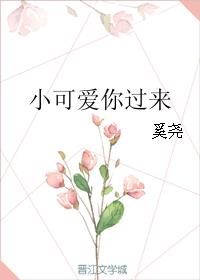 小可爱你过来小说全文免费阅读